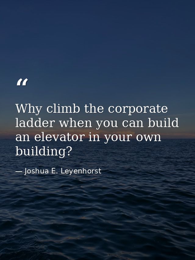 Why climb the corporate ladder when you can build an elevator in your own building? — Joshua E. Leyenhorst
