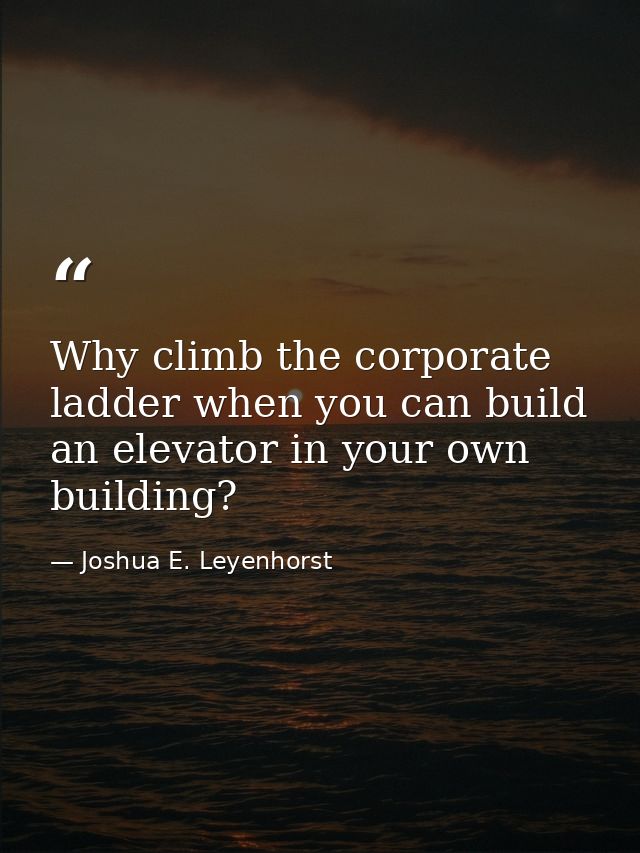 Why climb the corporate ladder when you can build an elevator in your own building? — Joshua E. Leyenhorst