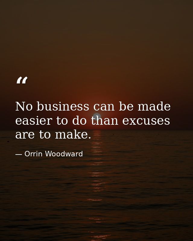 No business can be made easier to do than excuses are to make. — Orrin Woodward