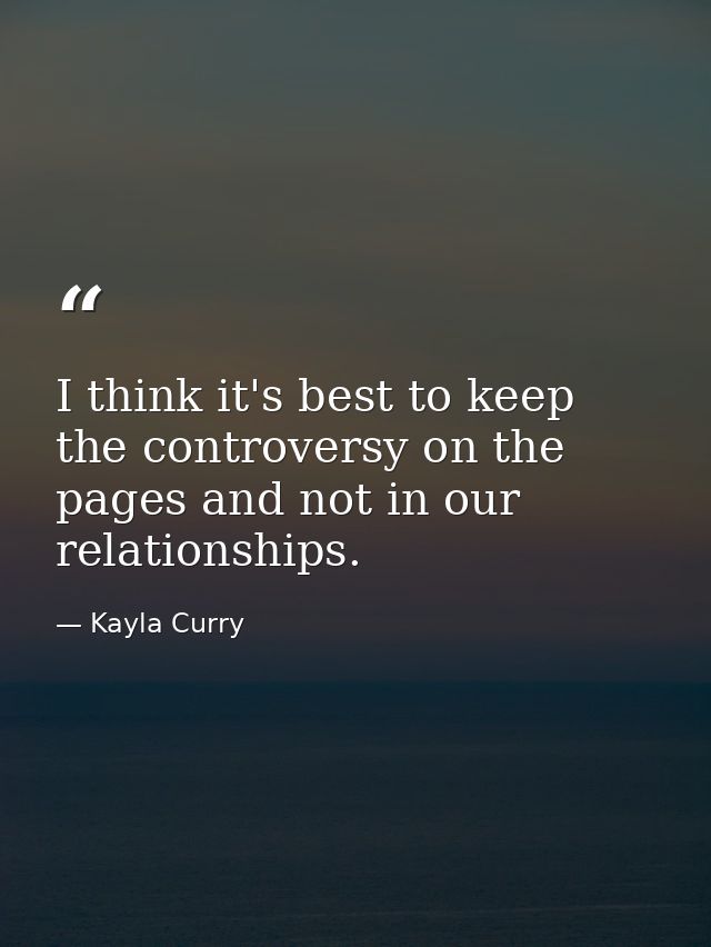 I think it's best to keep the controversy on the pages and not in our relationships. — Kayla Curry