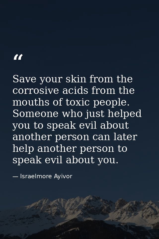 Save your skin from the corrosive acids from the mouths of toxic people. Someone who just helped you to speak evil about — Israelmore Ayivor
