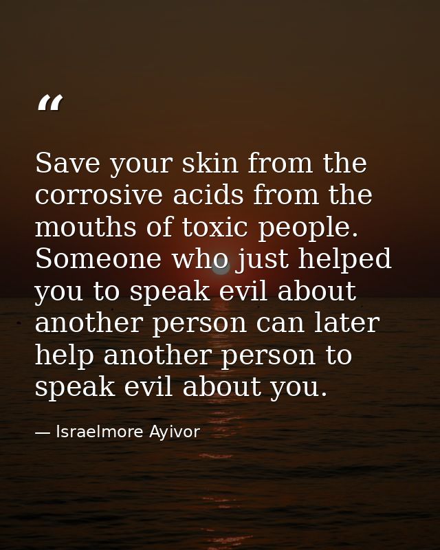Save your skin from the corrosive acids from the mouths of toxic people. Someone who just helped you to speak evil about — Israelmore Ayivor
