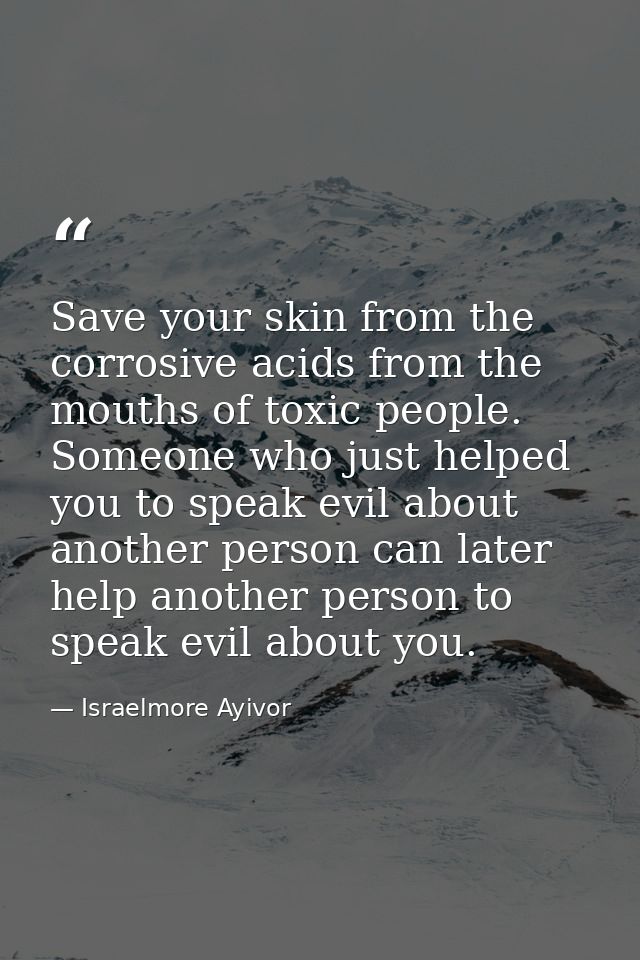 Save your skin from the corrosive acids from the mouths of toxic people. Someone who just helped you to speak evil about — Israelmore Ayivor