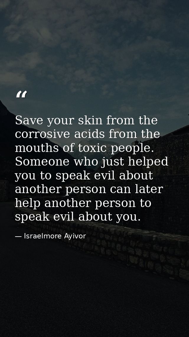 Save your skin from the corrosive acids from the mouths of toxic people. Someone who just helped you to speak evil about — Israelmore Ayivor