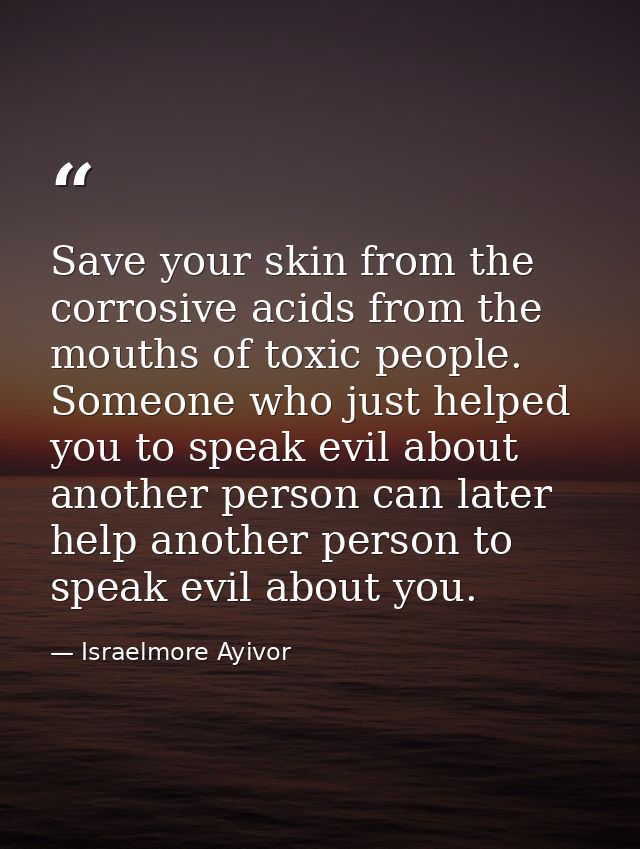 Save your skin from the corrosive acids from the mouths of toxic people. Someone who just helped you to speak evil about — Israelmore Ayivor