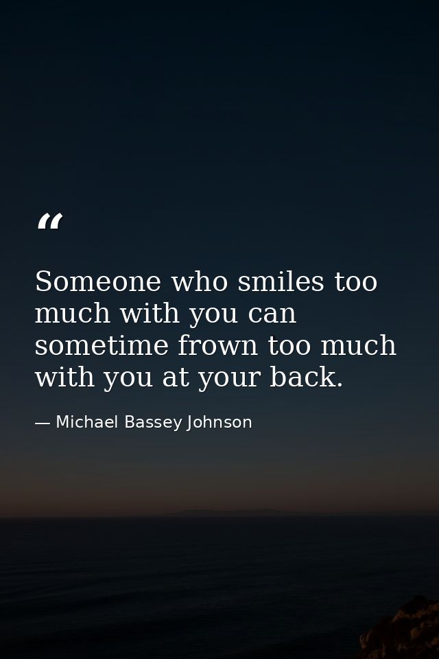 Someone who smiles too much with you can sometime frown too much with you at your back. — Michael Bassey Johnson