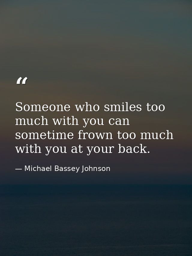 Someone who smiles too much with you can sometime frown too much with you at your back. — Michael Bassey Johnson