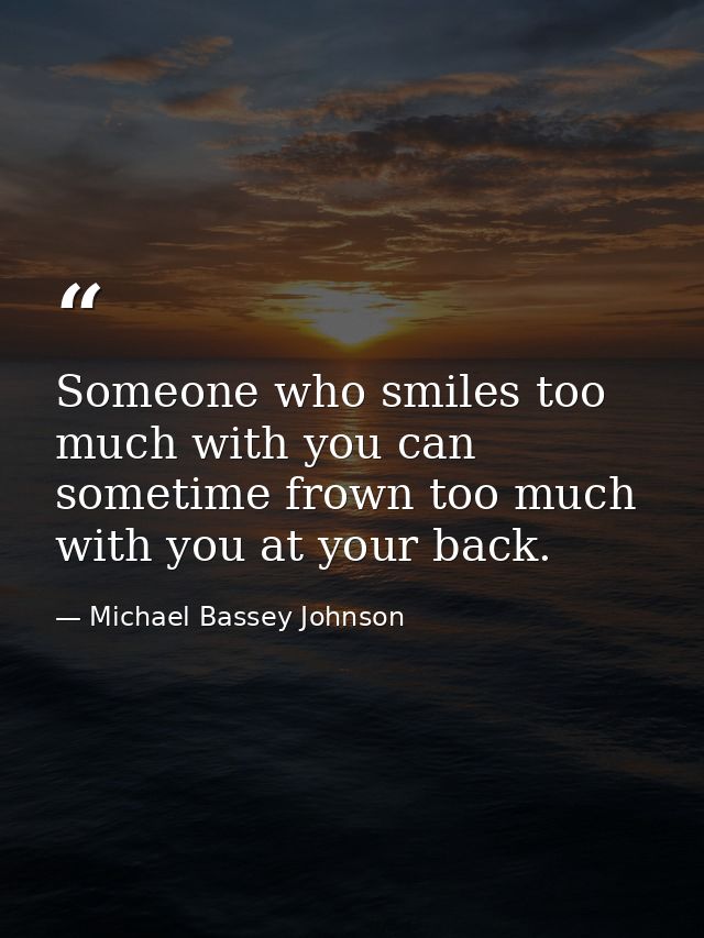 Someone who smiles too much with you can sometime frown too much with you at your back. — Michael Bassey Johnson
