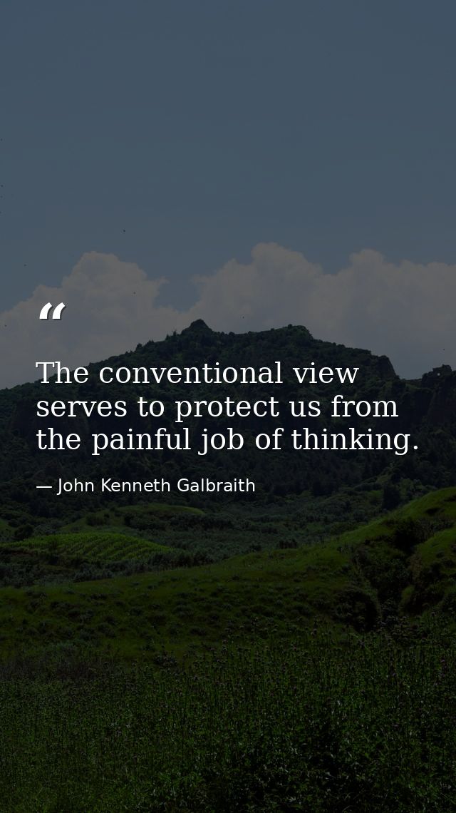 The conventional view serves to protect us from the painful job of thinking. — John Kenneth Galbraith