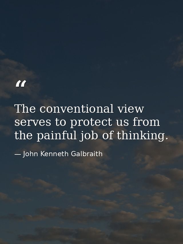 The conventional view serves to protect us from the painful job of thinking. — John Kenneth Galbraith