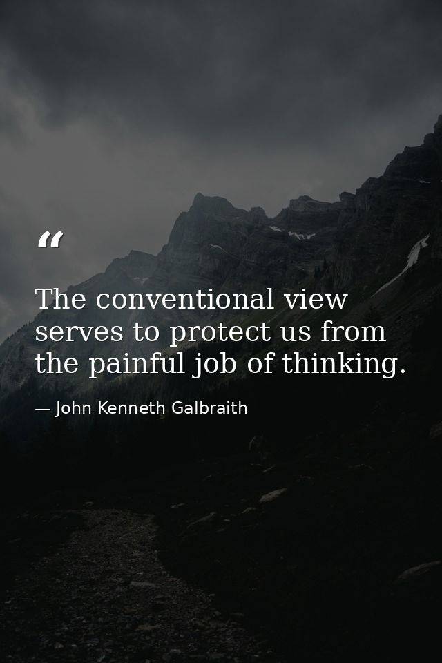 The conventional view serves to protect us from the painful job of thinking. — John Kenneth Galbraith