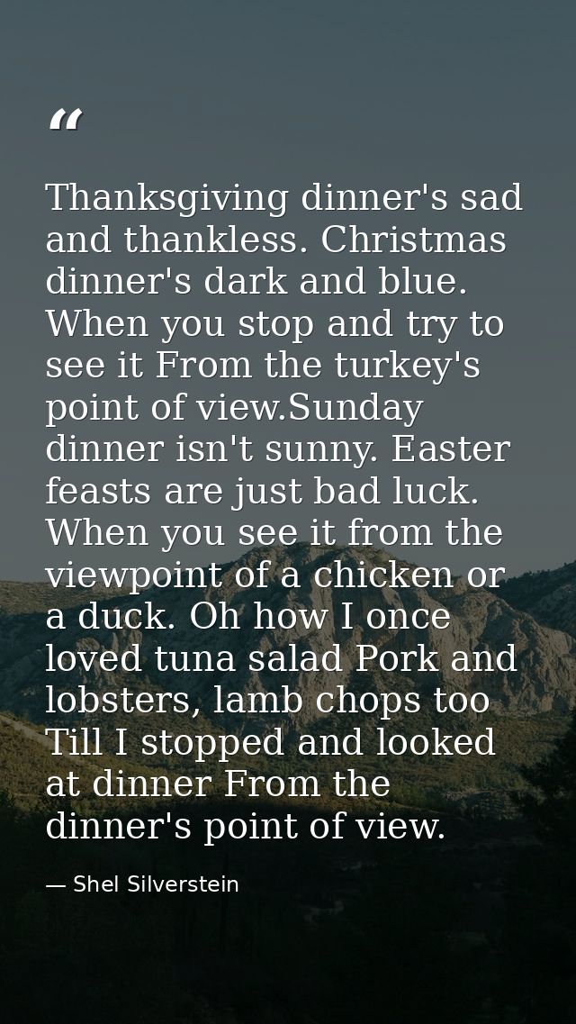 Thanksgiving dinner's sad and thankless. Christmas dinner's dark and blue. When you stop and try to see it From the turk — Shel Silverstein