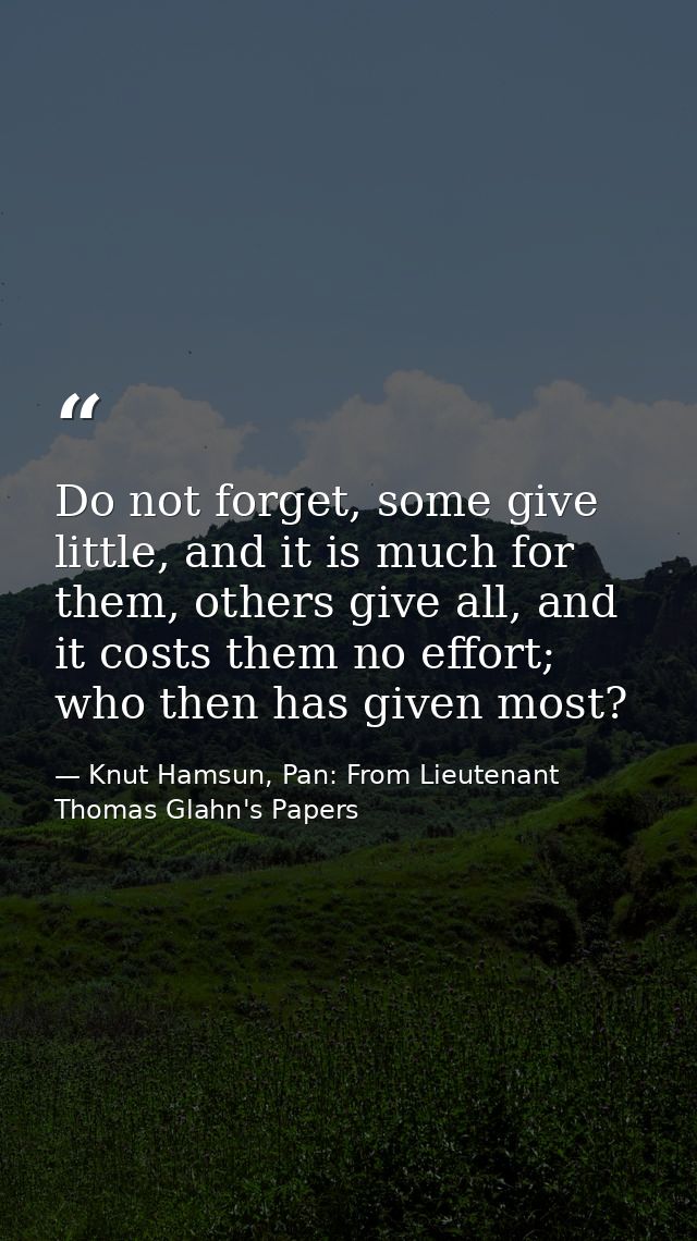 Do not forget, some give little, and it is much for them, others give all, and it costs them no effort; who then has giv — Knut Hamsun, Pan: From Lieutenant Thomas Glahn's Papers