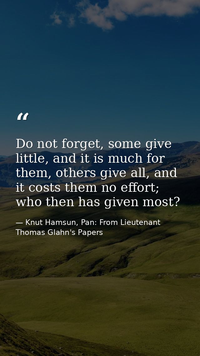 Do not forget, some give little, and it is much for them, others give all, and it costs them no effort; who then has giv — Knut Hamsun, Pan: From Lieutenant Thomas Glahn's Papers