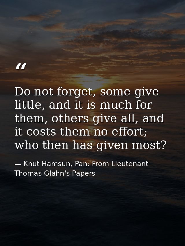 Do not forget, some give little, and it is much for them, others give all, and it costs them no effort; who then has giv — Knut Hamsun, Pan: From Lieutenant Thomas Glahn's Papers