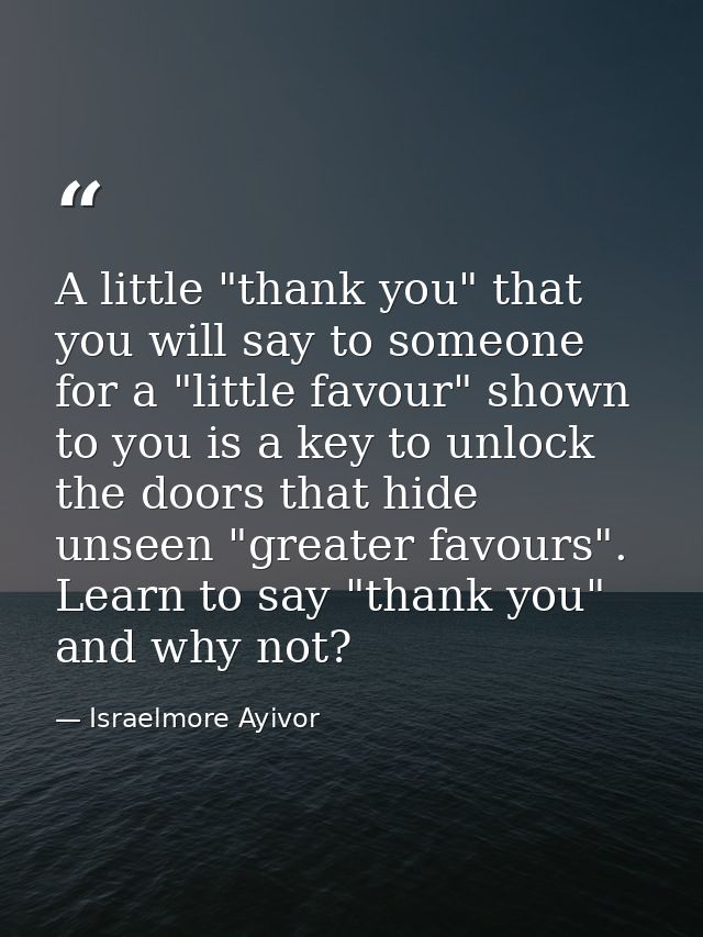 A little "thank you" that you will say to someone for a "little favour" shown to you is a key to unlock the doors that h — Israelmore Ayivor