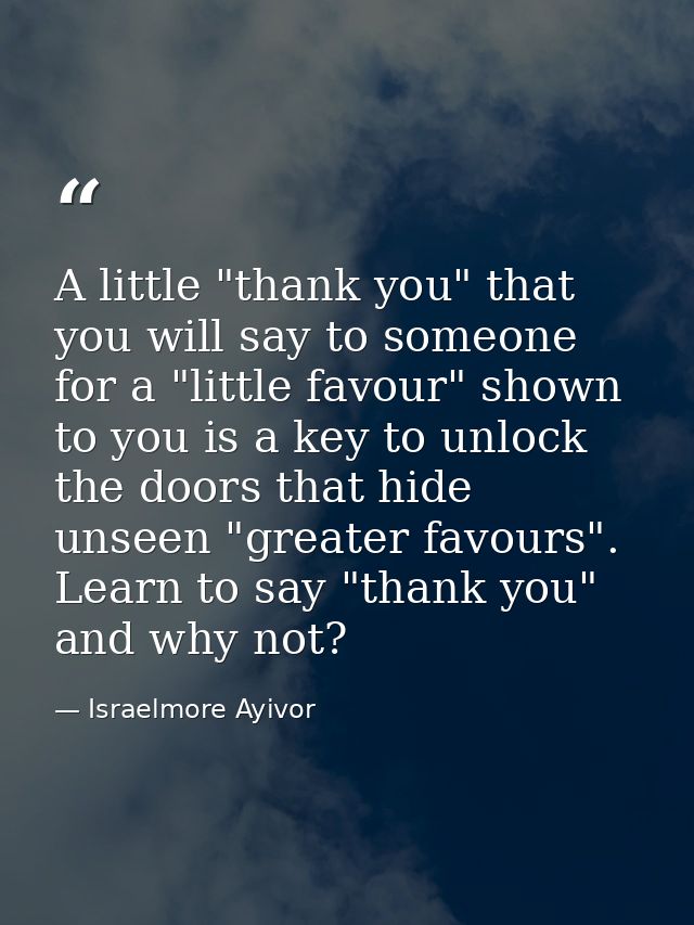 A little "thank you" that you will say to someone for a "little favour" shown to you is a key to unlock the doors that h — Israelmore Ayivor