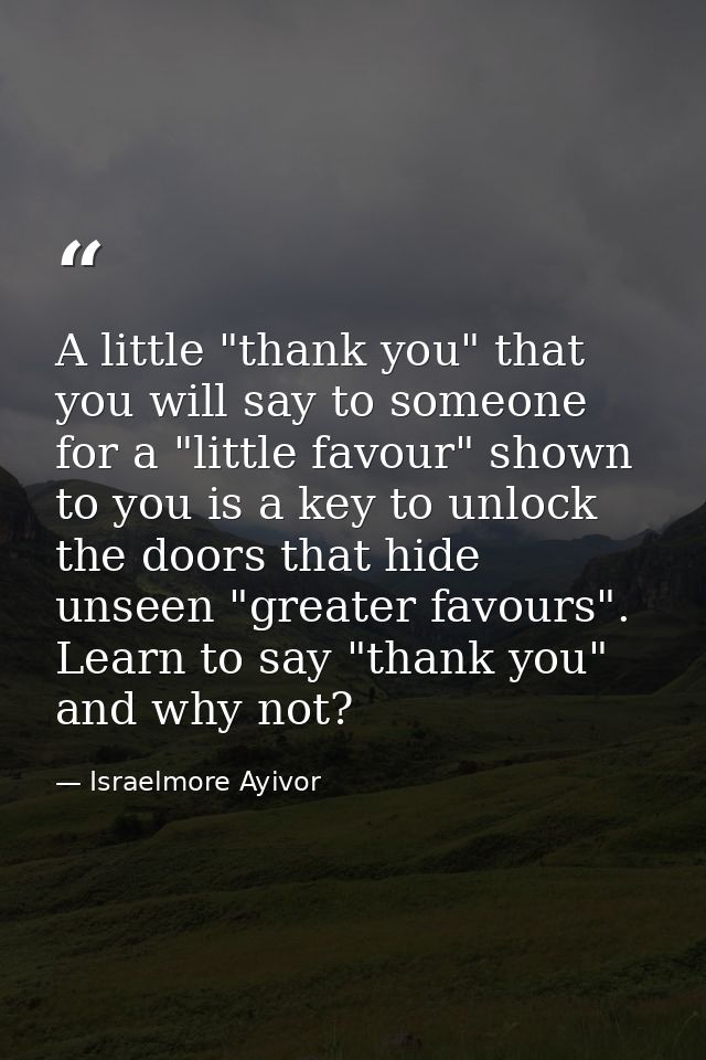 A little "thank you" that you will say to someone for a "little favour" shown to you is a key to unlock the doors that h — Israelmore Ayivor