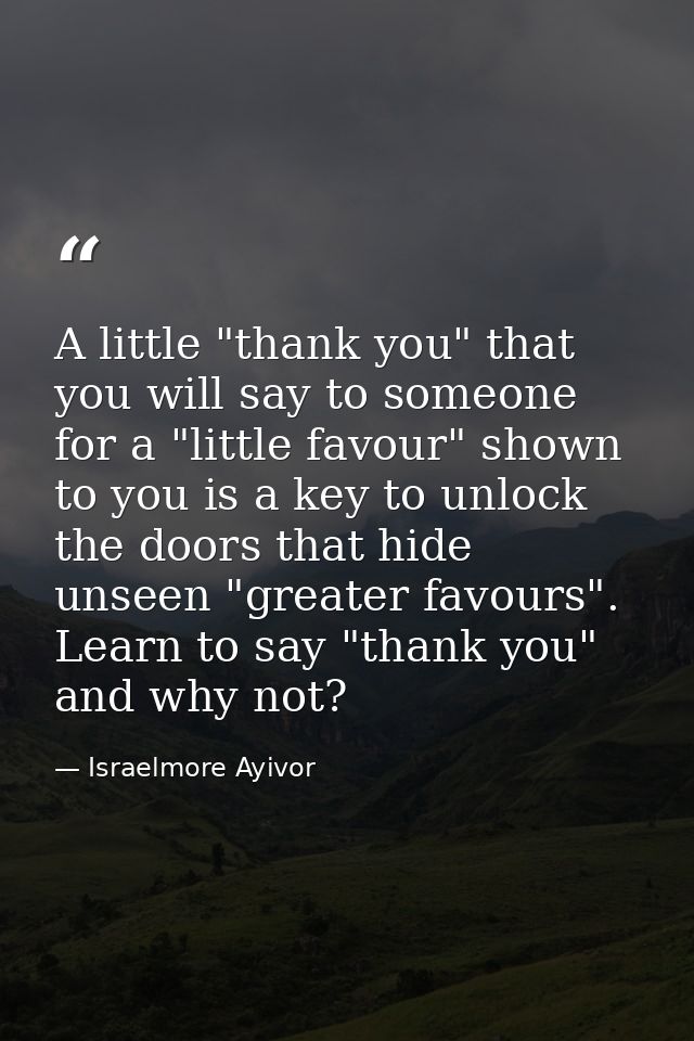 A little "thank you" that you will say to someone for a "little favour" shown to you is a key to unlock the doors that h — Israelmore Ayivor