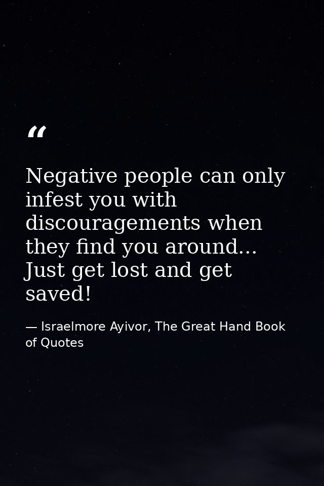 Negative people can only infest you with discouragements when they find you around... Just get lost and get saved! — Israelmore Ayivor, The Great Hand Book of Quotes
