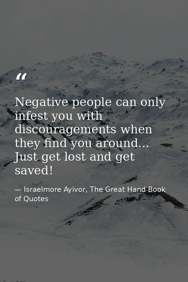 Negative people can only infest you with discouragements when they find you around... Just get lost and get saved! — Israelmore Ayivor, The Great Hand Book of Quotes