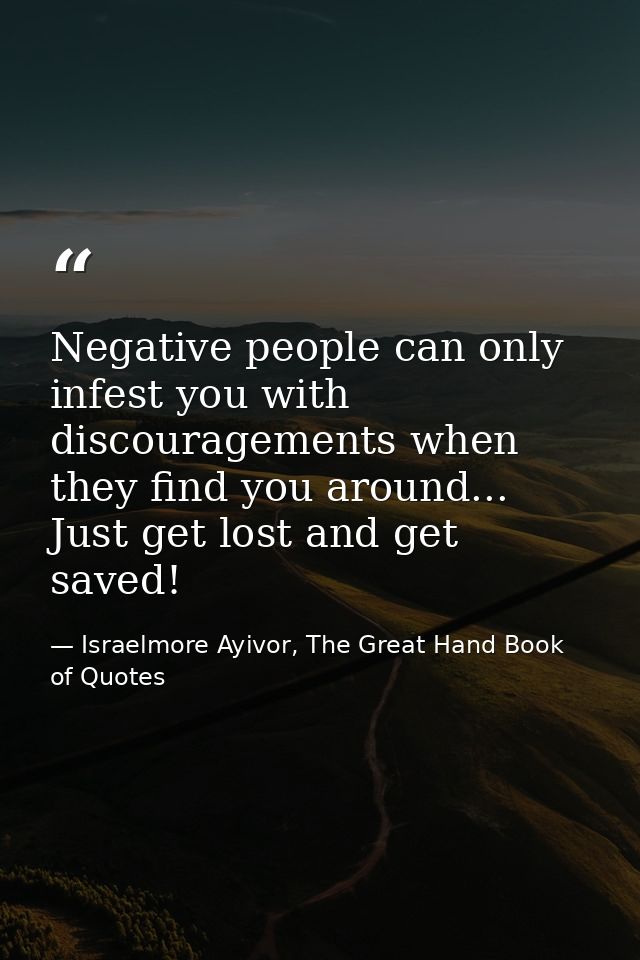 Negative people can only infest you with discouragements when they find you around... Just get lost and get saved! — Israelmore Ayivor, The Great Hand Book of Quotes