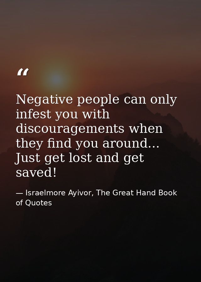Negative people can only infest you with discouragements when they find you around... Just get lost and get saved! — Israelmore Ayivor, The Great Hand Book of Quotes