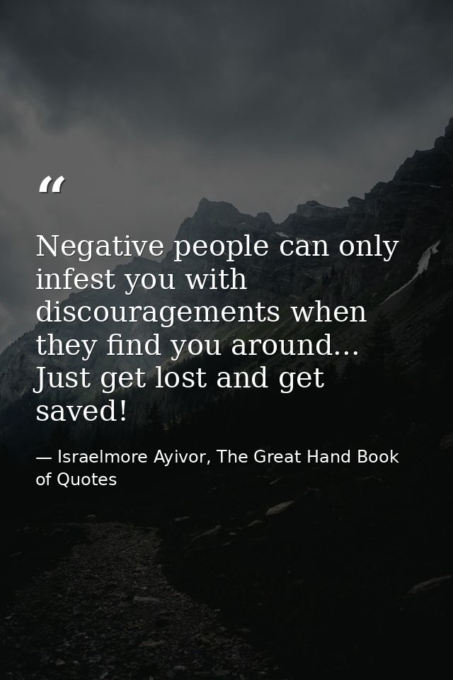 Negative people can only infest you with discouragements when they find you around... Just get lost and get saved! — Israelmore Ayivor, The Great Hand Book of Quotes