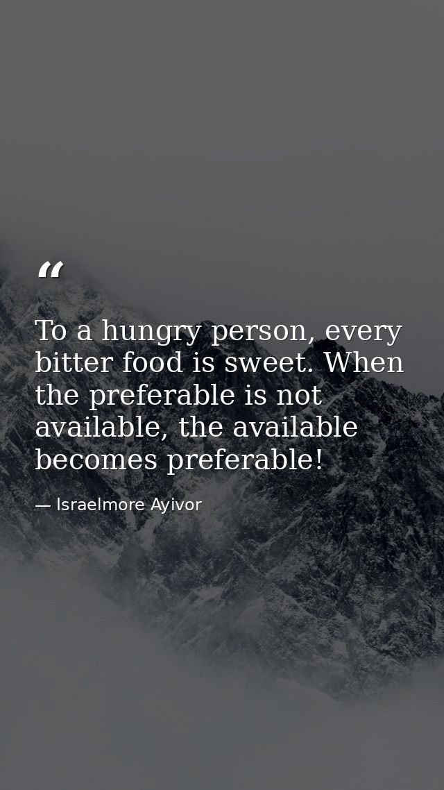 To a hungry person, every bitter food is sweet. When the preferable is not available, the available becomes preferable! — Israelmore Ayivor