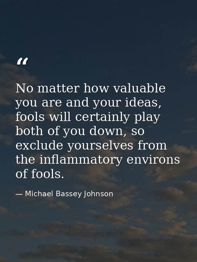 No matter how valuable you are and your ideas, fools will certainly play both of you down, so exclude yourselves from th — Michael Bassey Johnson