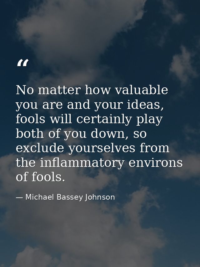 No matter how valuable you are and your ideas, fools will certainly play both of you down, so exclude yourselves from th — Michael Bassey Johnson