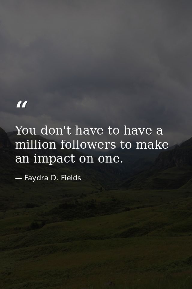 You don't have to have a million followers to make an impact on one. — Faydra D. Fields