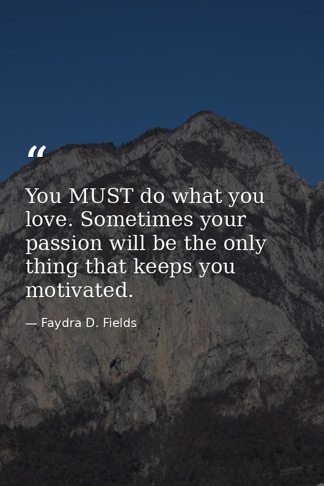 You MUST do what you love. Sometimes your passion will be the only thing that keeps you motivated. — Faydra D. Fields