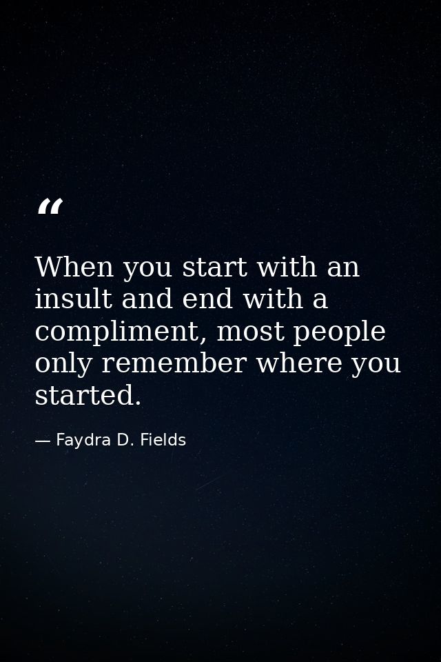When you start with an insult and end with a compliment, most people only remember where you started. — Faydra D. Fields