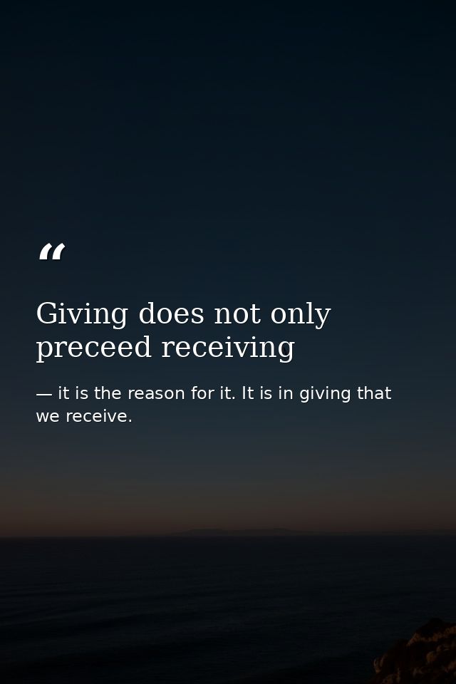 Giving does not only preceed receiving — it is the reason for it. It is in giving that we receive.