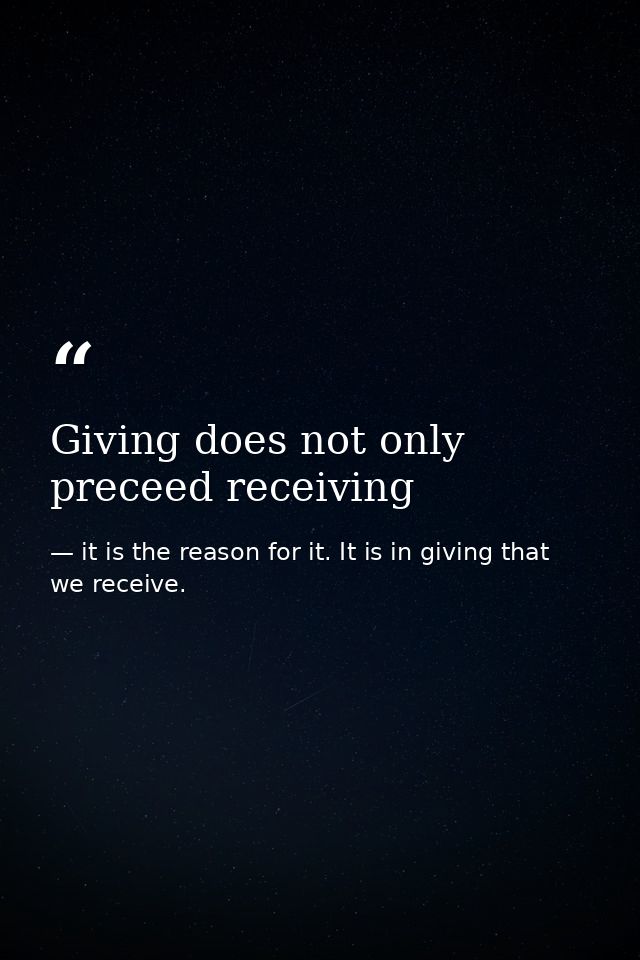Giving does not only preceed receiving — it is the reason for it. It is in giving that we receive.