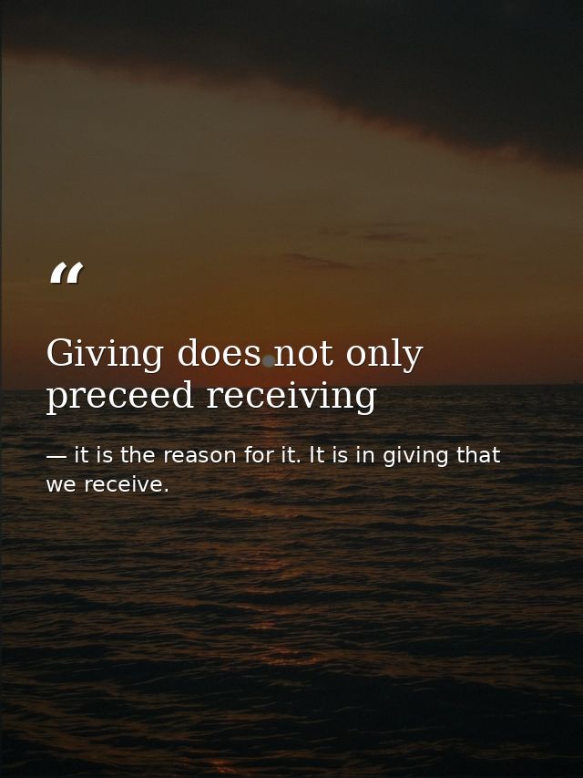 Giving does not only preceed receiving — it is the reason for it. It is in giving that we receive.