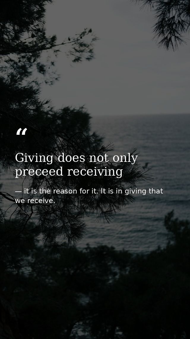 Giving does not only preceed receiving — it is the reason for it. It is in giving that we receive.