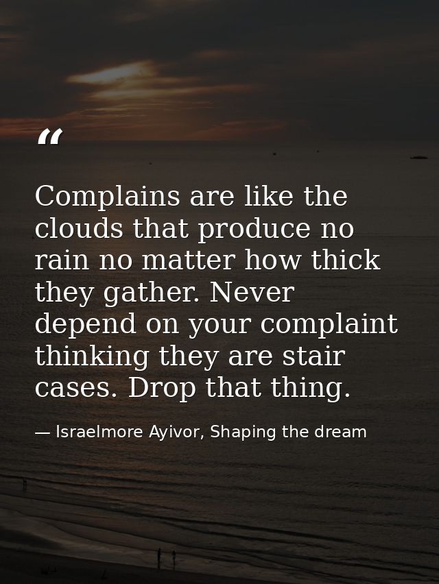 Complains are like the clouds that produce no rain no matter how thick they gather. Never depend on your complaint think — Israelmore Ayivor, Shaping the dream