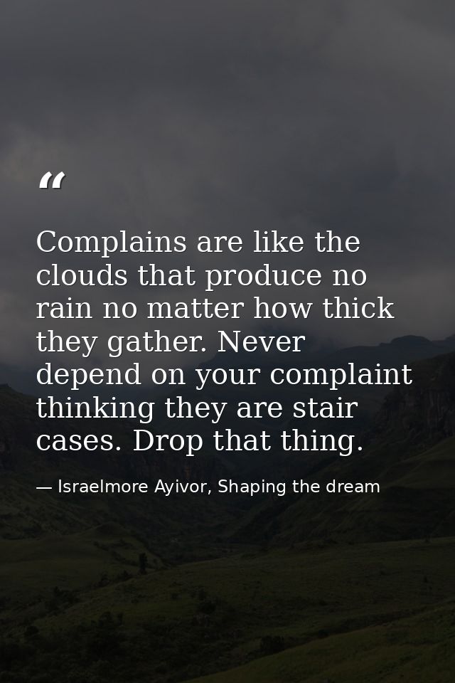 Complains are like the clouds that produce no rain no matter how thick they gather. Never depend on your complaint think — Israelmore Ayivor, Shaping the dream