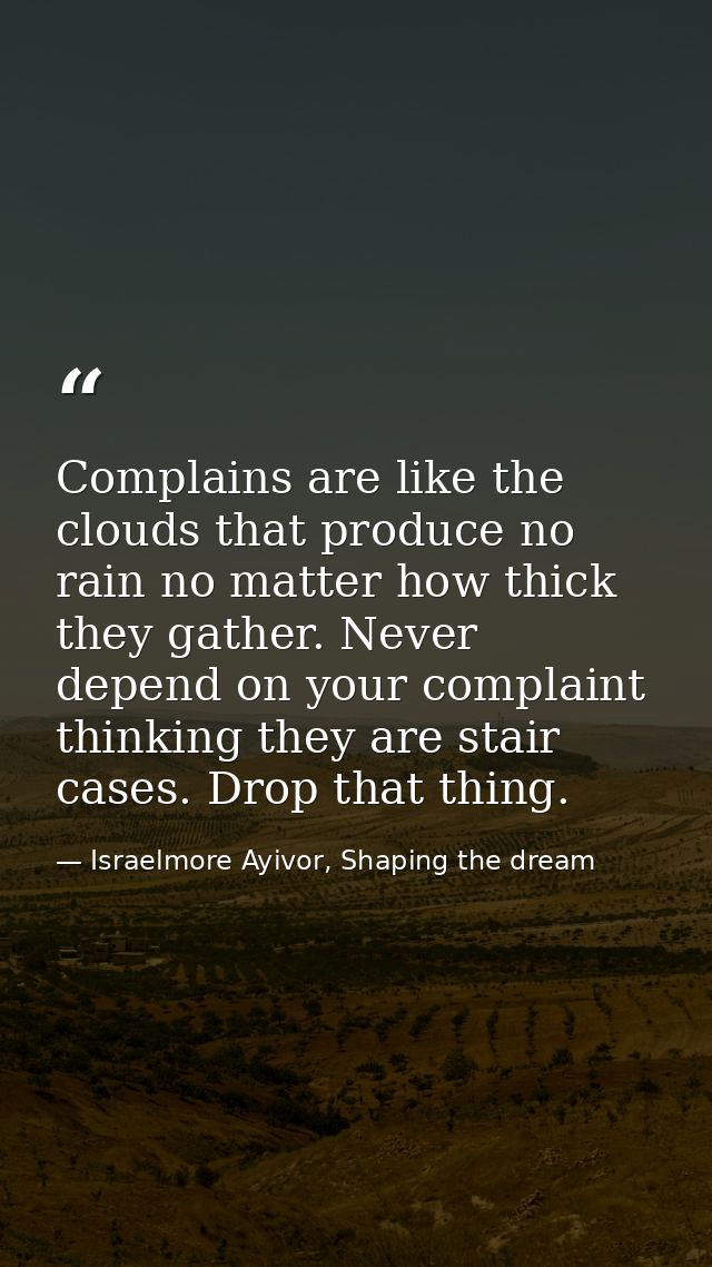 Complains are like the clouds that produce no rain no matter how thick they gather. Never depend on your complaint think — Israelmore Ayivor, Shaping the dream