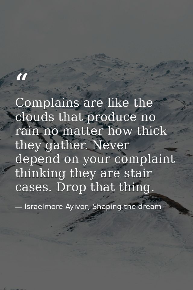 Complains are like the clouds that produce no rain no matter how thick they gather. Never depend on your complaint think — Israelmore Ayivor, Shaping the dream