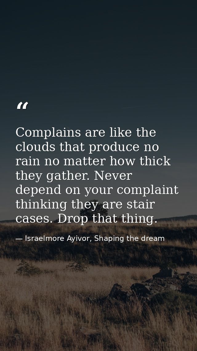 Complains are like the clouds that produce no rain no matter how thick they gather. Never depend on your complaint think — Israelmore Ayivor, Shaping the dream