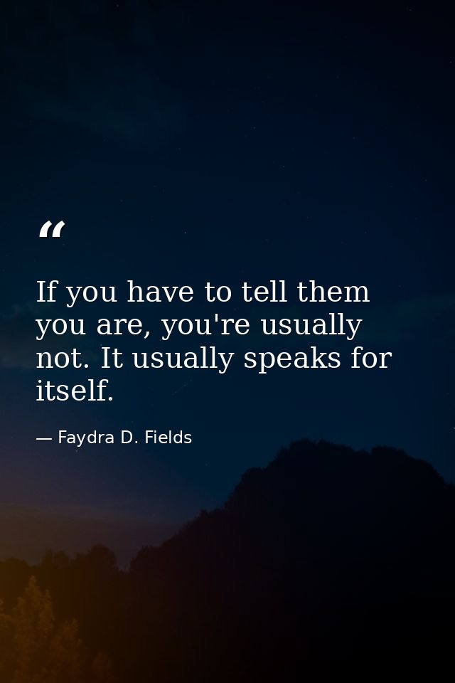 If you have to tell them you are, you're usually not. It usually speaks for itself. — Faydra D. Fields
