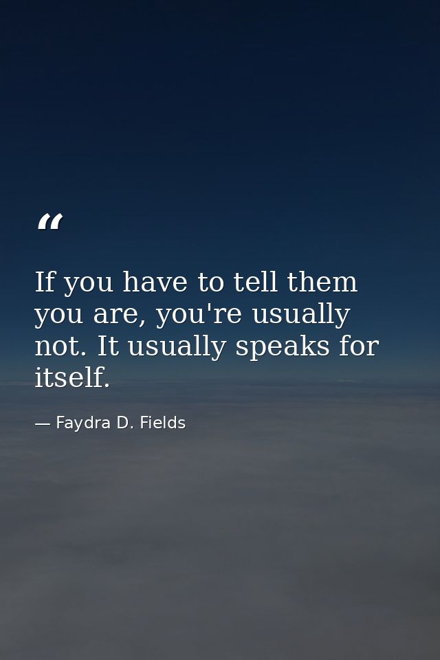 If you have to tell them you are, you're usually not. It usually speaks for itself. — Faydra D. Fields
