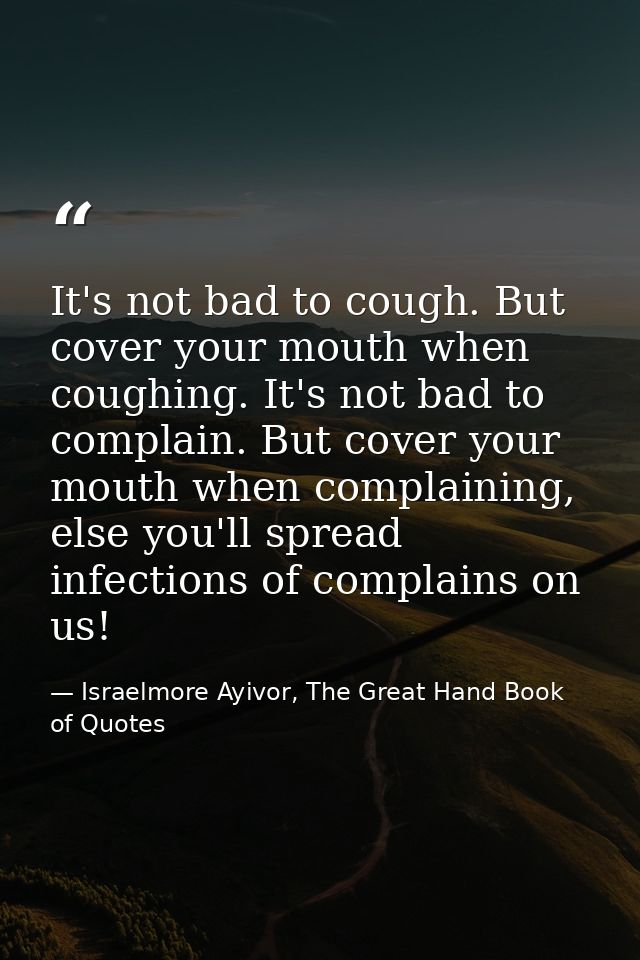 It's not bad to cough. But cover your mouth when coughing. It's not bad to complain. But cover your mouth when complaini — Israelmore Ayivor, The Great Hand Book of Quotes