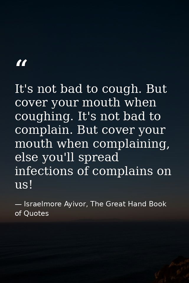 It's not bad to cough. But cover your mouth when coughing. It's not bad to complain. But cover your mouth when complaini — Israelmore Ayivor, The Great Hand Book of Quotes