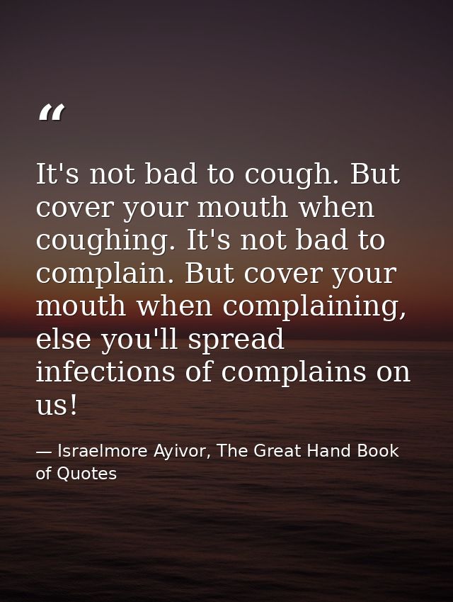 It's not bad to cough. But cover your mouth when coughing. It's not bad to complain. But cover your mouth when complaini — Israelmore Ayivor, The Great Hand Book of Quotes