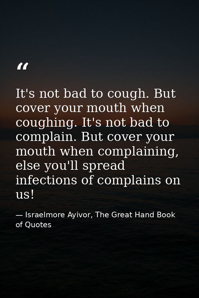 It's not bad to cough. But cover your mouth when coughing. It's not bad to complain. But cover your mouth when complaini — Israelmore Ayivor, The Great Hand Book of Quotes