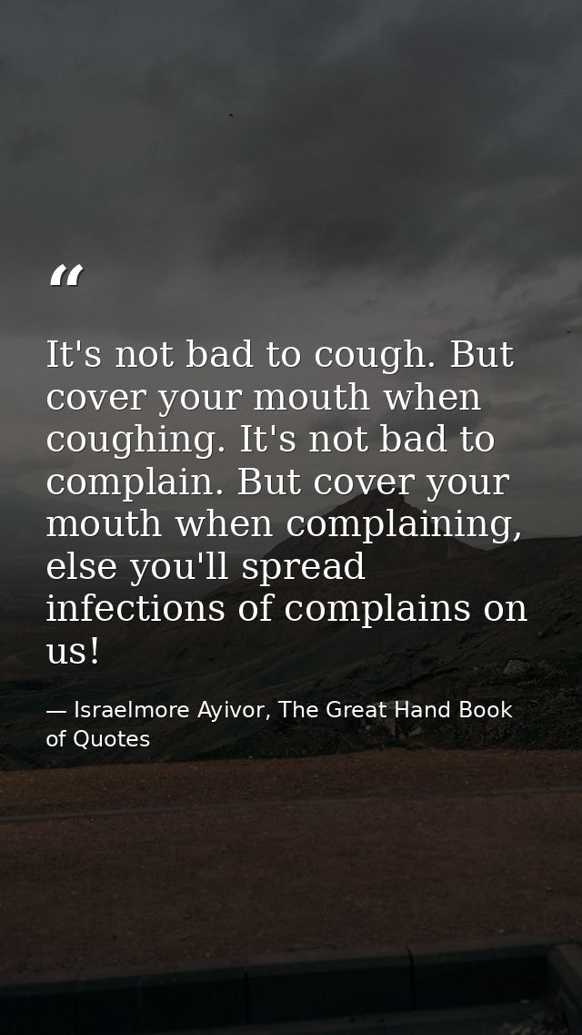 It's not bad to cough. But cover your mouth when coughing. It's not bad to complain. But cover your mouth when complaini — Israelmore Ayivor, The Great Hand Book of Quotes